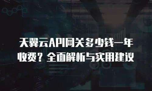 天翼云API网关多少钱一年收费？全面解析与实用建议