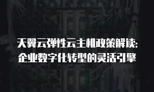 天翼云弹性云主机政策解读：企业数字化转型的灵活引擎
