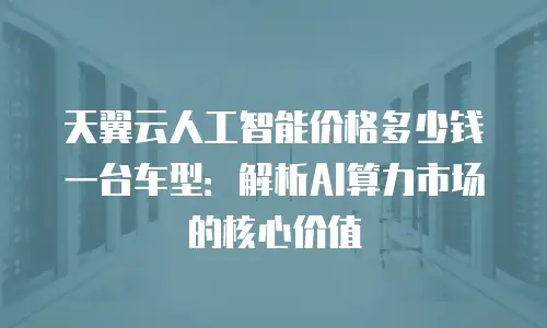 天翼云人工智能价格多少钱一台车型：解析AI算力市场的核心价值