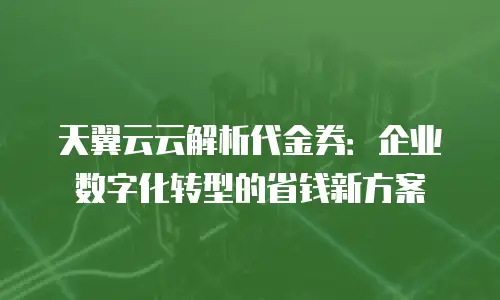 天翼云云解析代金券：企业数字化转型的省钱新方案