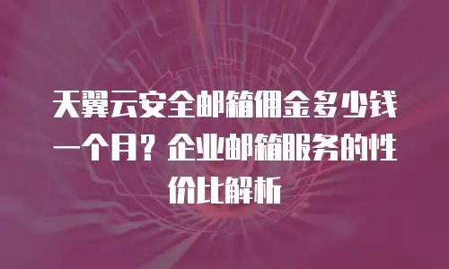 天翼云安全邮箱佣金多少钱一个月？企业邮箱服务的性价比解析