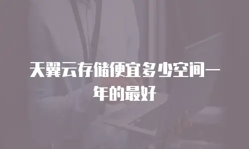 天翼云存储便宜多少空间一年的最好