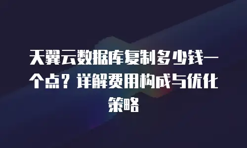 天翼云数据库复制多少钱一个点？详解费用构成与优化策略