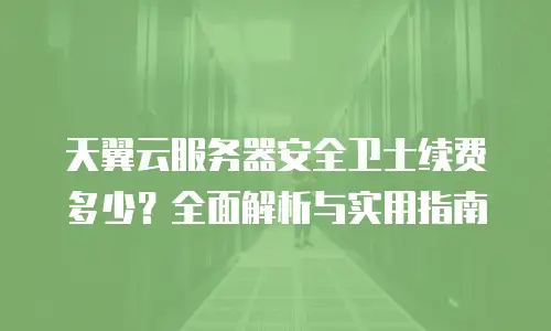 天翼云服务器安全卫士续费多少？全面解析与实用指南