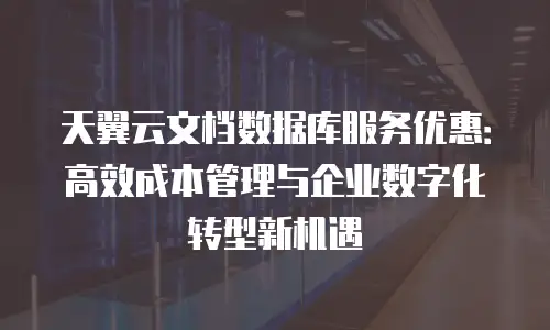 天翼云文档数据库服务优惠：高效成本管理与企业数字化转型新机遇