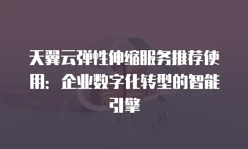 天翼云弹性伸缩服务推荐使用：企业数字化转型的智能引擎