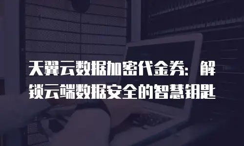 天翼云数据加密代金券：解锁云端数据安全的智慧钥匙