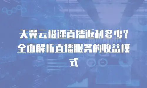 天翼云极速直播返利多少？全面解析直播服务的收益模式