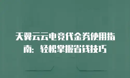 天翼云云电竞代金券使用指南：轻松掌握省钱技巧