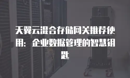 天翼云混合存储网关推荐使用：企业数据管理的智慧钥匙