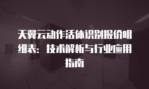天翼云动作活体识别报价明细表：技术解析与行业应用指南