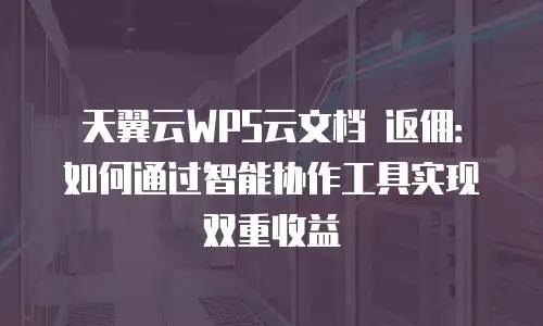 天翼云WPS云文档 返佣：如何通过智能协作工具实现双重收益