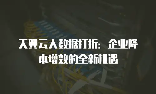 天翼云大数据打折：企业降本增效的全新机遇