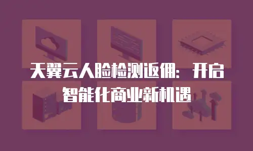 天翼云人脸检测返佣：开启智能化商业新机遇