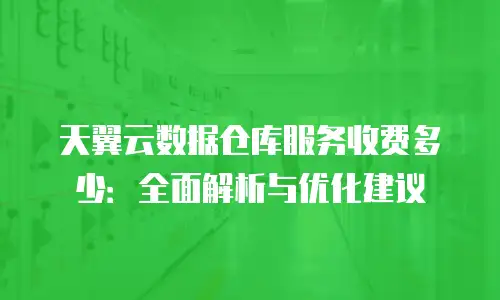 天翼云数据仓库服务收费多少：全面解析与优化建议