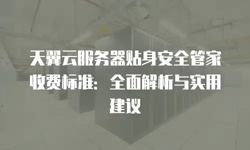 天翼云服务器贴身安全管家收费标准：全面解析与实用建议
