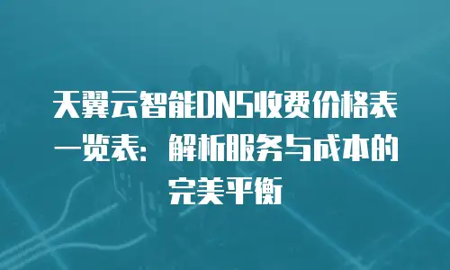 天翼云智能DNS收费价格表一览表：解析服务与成本的完美平衡