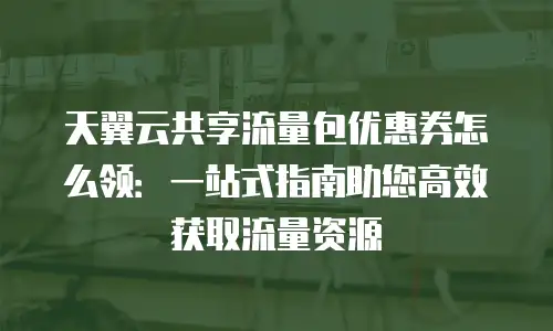 天翼云共享流量包优惠券怎么领：一站式指南助您高效获取流量资源