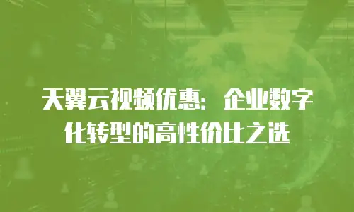天翼云视频优惠：企业数字化转型的高性价比之选
