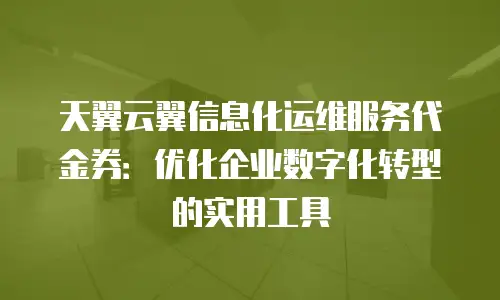 天翼云翼信息化运维服务代金券：优化企业数字化转型的实用工具