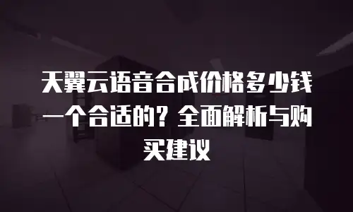天翼云语音合成价格多少钱一个合适的？全面解析与购买建议