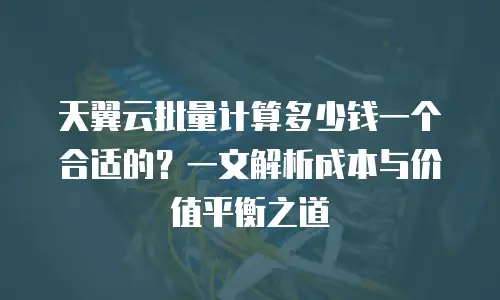 天翼云批量计算多少钱一个合适的？一文解析成本与价值平衡之道