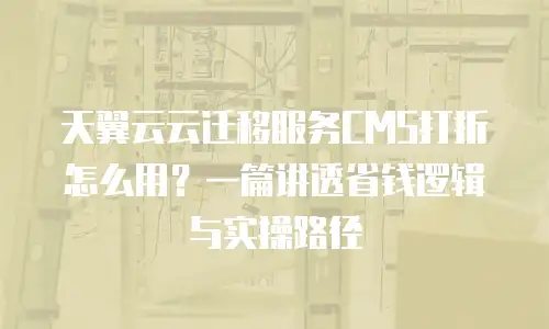 天翼云云迁移服务CMS打折怎么用？一篇讲透省钱逻辑与实操路径