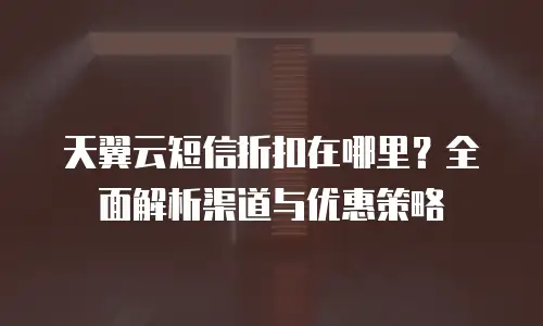 天翼云短信折扣在哪里？全面解析渠道与优惠策略