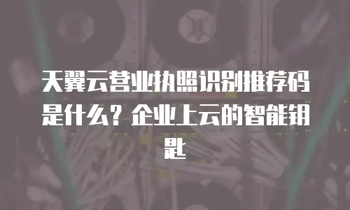 天翼云营业执照识别推荐码是什么？企业上云的智能钥匙