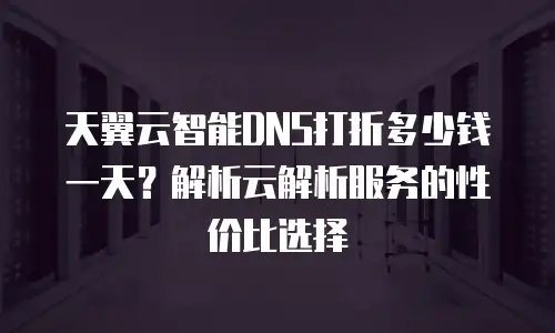 天翼云智能DNS打折多少钱一天？解析云解析服务的性价比选择