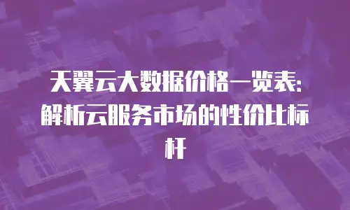 天翼云大数据价格一览表：解析云服务市场的性价比标杆