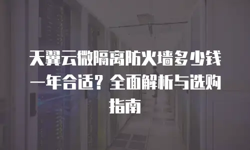 天翼云微隔离防火墙多少钱一年合适？全面解析与选购指南