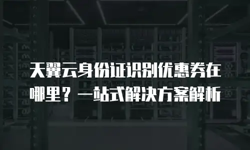 天翼云身份证识别优惠券在哪里？一站式解决方案解析