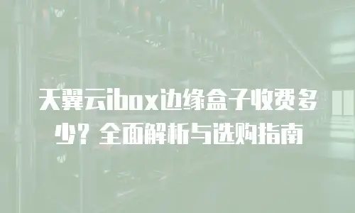 天翼云ibox边缘盒子收费多少？全面解析与选购指南