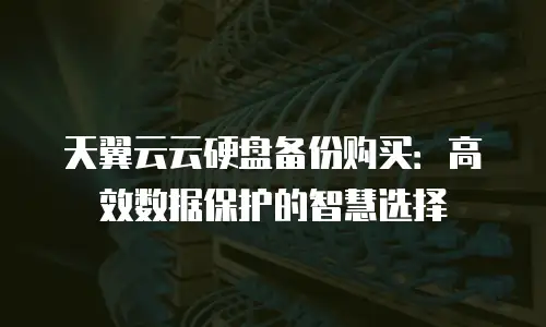 天翼云云硬盘备份购买：高效数据保护的智慧选择