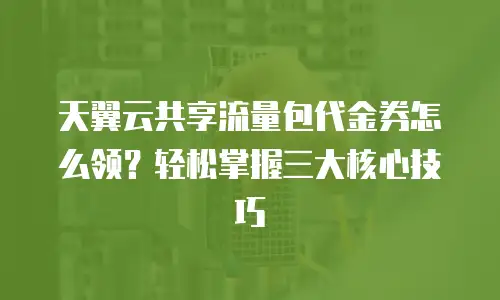 天翼云共享流量包代金券怎么领？轻松掌握三大核心技巧
