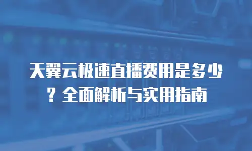 天翼云极速直播费用是多少？全面解析与实用指南