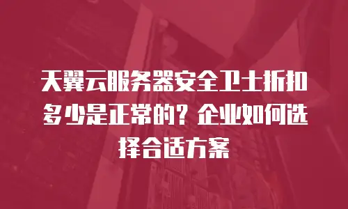 天翼云服务器安全卫士折扣多少是正常的？企业如何选择合适方案