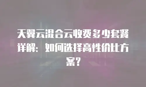 天翼云混合云收费多少套餐详解：如何选择高性价比方案？