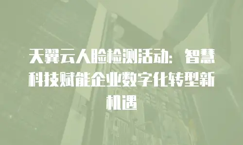 天翼云人脸检测活动：智慧科技赋能企业数字化转型新机遇