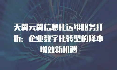 天翼云翼信息化运维服务打折：企业数字化转型的降本增效新机遇
