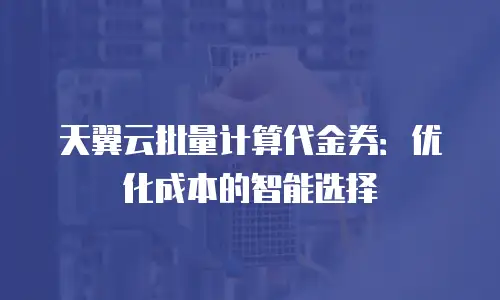 天翼云批量计算代金券：优化成本的智能选择