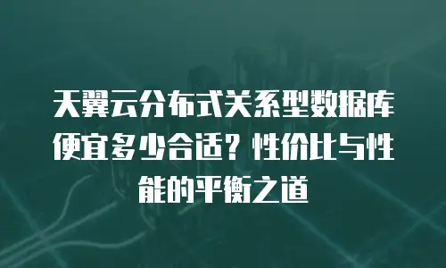 天翼云分布式关系型数据库便宜多少合适？性价比与性能的平衡之道