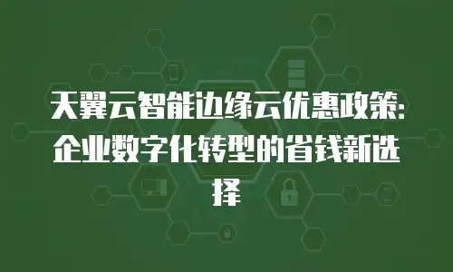 天翼云智能边缘云优惠政策：企业数字化转型的省钱新选择