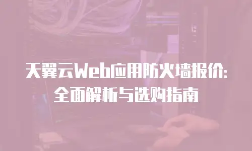 天翼云Web应用防火墙报价：全面解析与选购指南