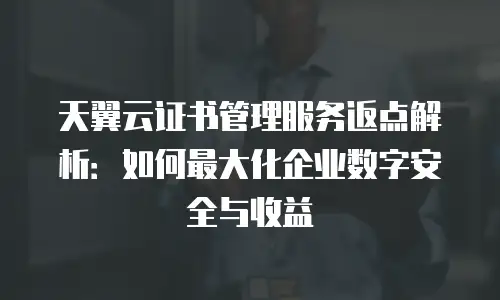 天翼云证书管理服务返点解析：如何最大化企业数字安全与收益