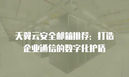 天翼云安全邮箱推荐：打造企业通信的数字化护盾