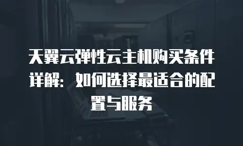 天翼云弹性云主机购买条件详解：如何选择最适合的配置与服务