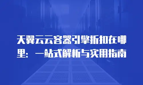 天翼云云容器引擎折扣在哪里：一站式解析与实用指南