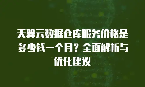 天翼云数据仓库服务价格是多少钱一个月？全面解析与优化建议